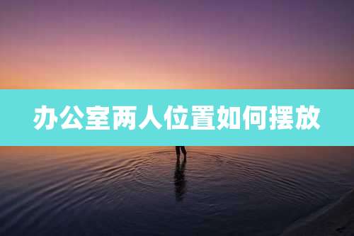 办公室两人位置如何摆放