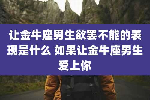 让金牛座男生欲罢不能的表现是什么 如果让金牛座男生爱上你