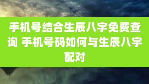 手机号结合生辰八字免费查询 手机号码如何与生辰八字配对