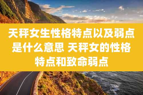 天秤女生性格特点以及弱点是什么意思 天秤女的性格特点和致命弱点