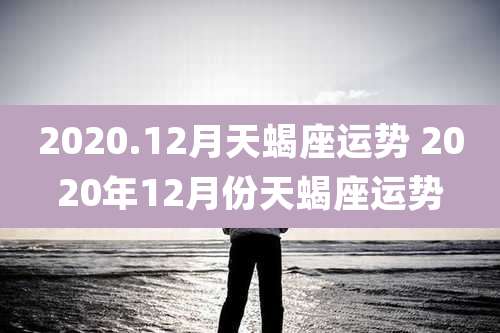 2020.12月天蝎座运势 2020年12月份天蝎座运势