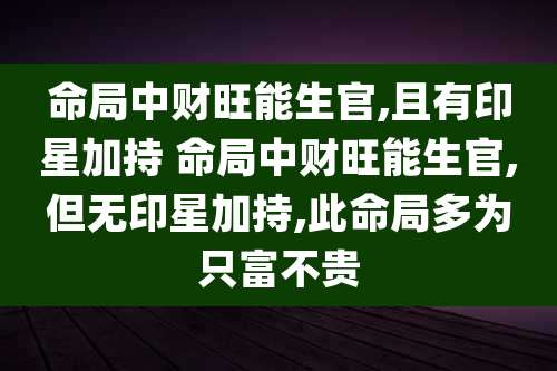 命局中财旺能生官,且有印星加持 命局中财旺能生官,但无印星加持,此命局多为只富不贵