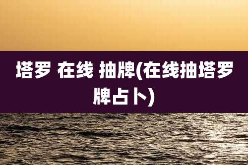 塔罗 在线 抽牌(在线抽塔罗牌占卜)