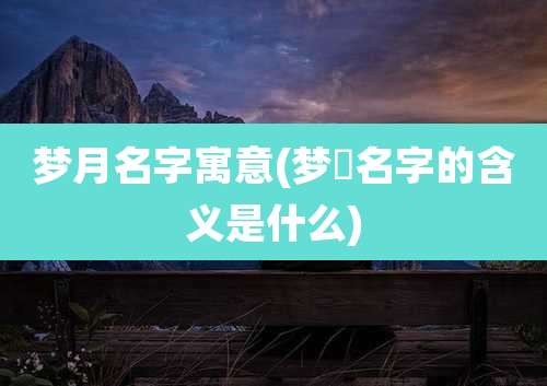 梦月名字寓意(梦玥名字的含义是什么)