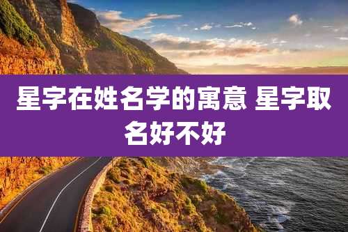 星字在姓名学的寓意 星字取名好不好