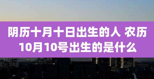阴历十月十日出生的人 农历10月10号出生的是什么