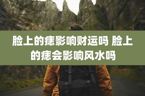 脸上的痣影响财运吗 脸上的痣会影响风水吗