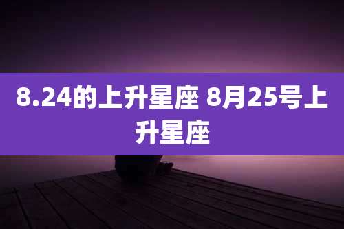 8.24的上升星座 8月25号上升星座
