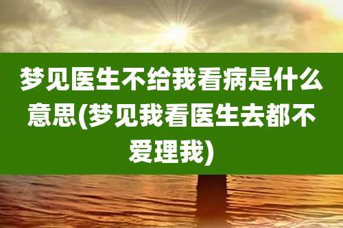 梦见医生不给我看病是什么意思(梦见我看医生去都不爱理我)
