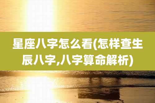 星座八字怎么看(怎样查生辰八字,八字算命解析)
