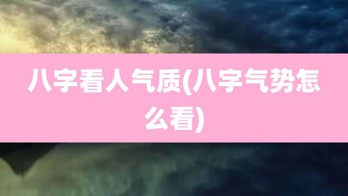 八字看人气质(八字气势怎么看)