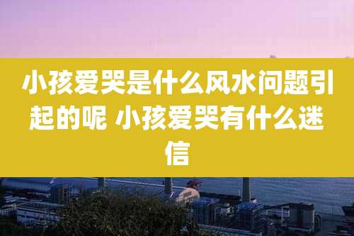小孩爱哭是什么风水问题引起的呢 小孩爱哭有什么迷信