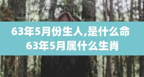 63年5月份生人,是什么命 63年5月属什么生肖