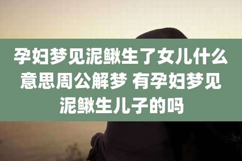 孕妇梦见泥鳅生了女儿什么意思周公解梦 有孕妇梦见泥鳅生儿子的吗