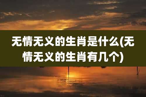 无情无义的生肖是什么(无情无义的生肖有几个)