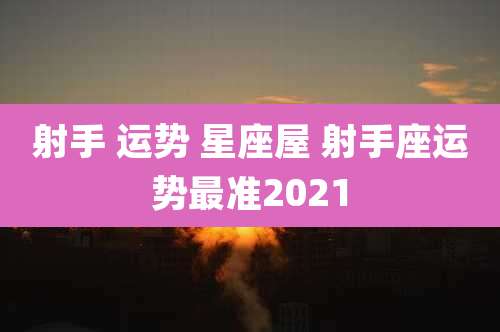 射手 运势 星座屋 射手座运势最准2021