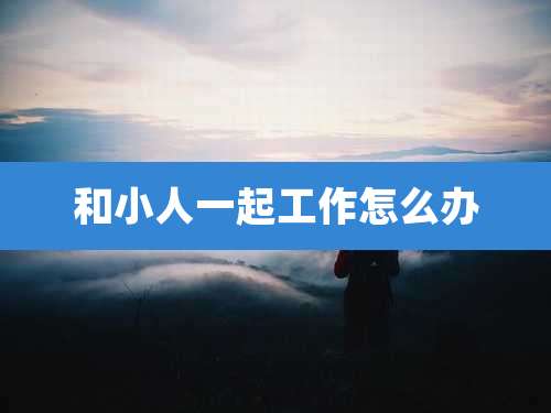 和小人一起工作怎么办