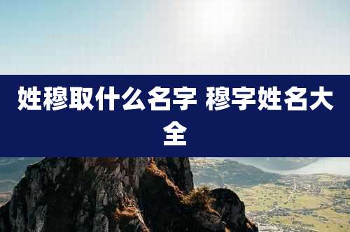 姓穆取什么名字 穆字姓名大全