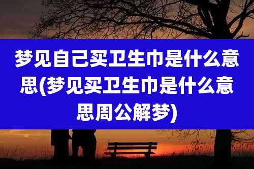 梦见自己买卫生巾是什么意思(梦见买卫生巾是什么意思周公解梦)