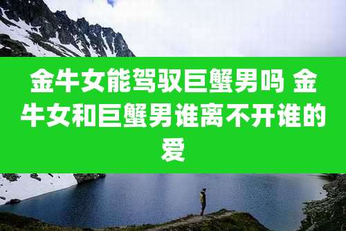 金牛女能驾驭巨蟹男吗 金牛女和巨蟹男谁离不开谁的爱