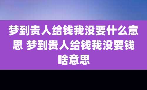 梦到贵人给钱我没要什么意思 梦到贵人给钱我没要钱啥意思