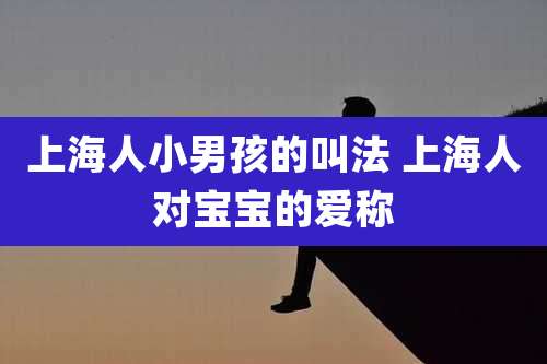 上海人小男孩的叫法 上海人对宝宝的爱称