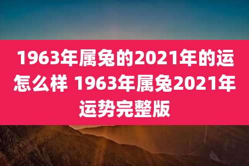 1963年属兔的2021年的运怎么样 1963年属兔2021年运势完整版