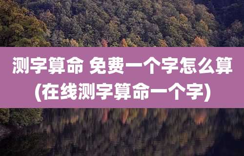 测字算命 免费一个字怎么算(在线测字算命一个字)