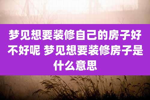 梦见想要装修自己的房子好不好呢 梦见想要装修房子是什么意思