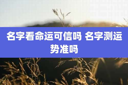 名字看命运可信吗 名字测运势准吗