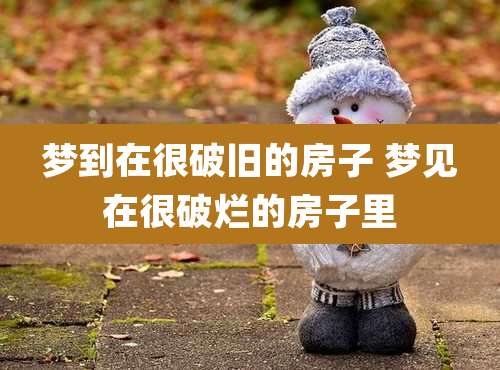梦到在很破旧的房子 梦见在很破烂的房子里