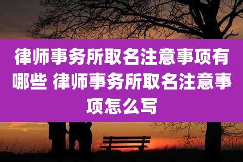 律师事务所取名注意事项有哪些 律师事务所取名注意事项怎么写