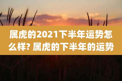 属虎的2021下半年运势怎么样? 属虎的下半年的运势