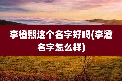 李橙熙这个名字好吗(李澄名字怎么样)