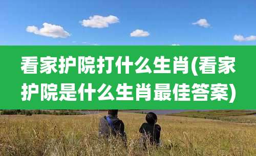 看家护院打什么生肖(看家护院是什么生肖最佳答案)