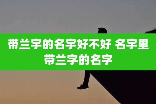 带兰字的名字好不好 名字里带兰字的名字