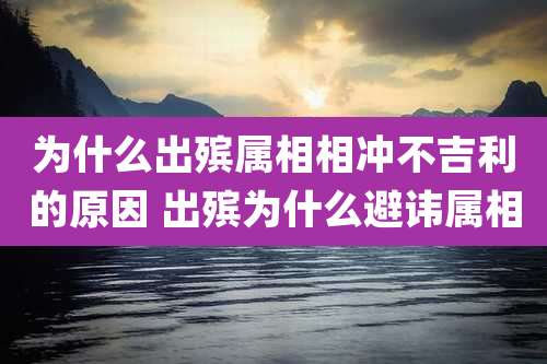 为什么出殡属相相冲不吉利的原因 出殡为什么避讳属相