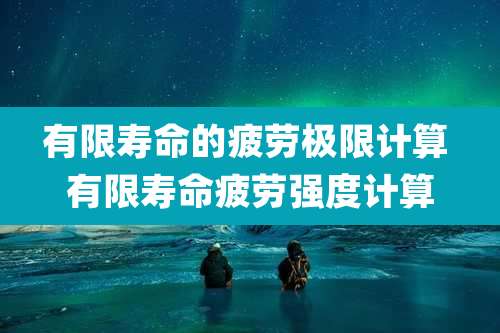 有限寿命的疲劳极限计算 有限寿命疲劳强度计算