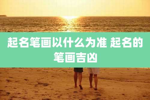 起名笔画以什么为准 起名的笔画吉凶