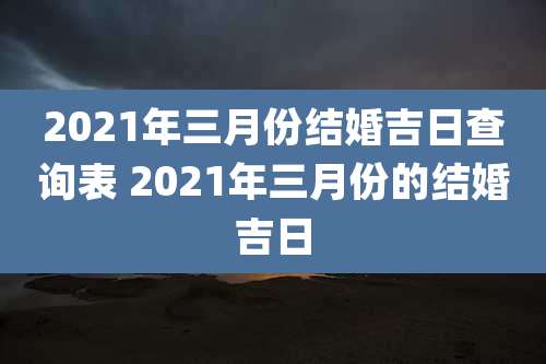 2021年三月份结婚吉日查询表 2021年三月份的结婚吉日