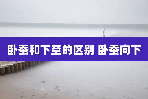 卧蚕和下至的区别 卧蚕向下