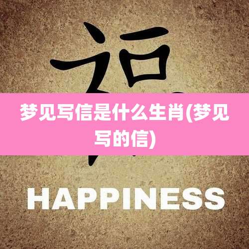 梦见写信是什么生肖(梦见写的信)