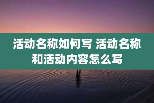 活动名称如何写 活动名称和活动内容怎么写