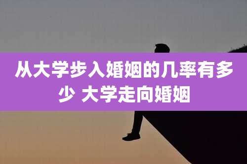 从大学步入婚姻的几率有多少 大学走向婚姻