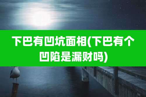 下巴有凹坑面相(下巴有个凹陷是漏财吗)