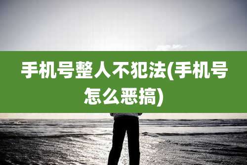 手机号整人不犯法(手机号怎么恶搞)