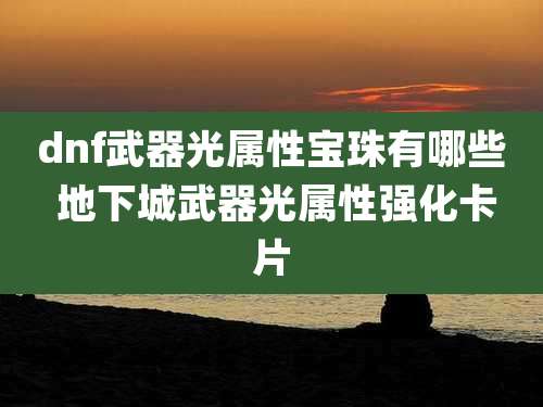 dnf武器光属性宝珠有哪些 地下城武器光属性强化卡片