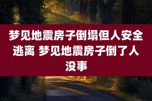 梦见地震房子倒塌但人安全逃离 梦见地震房子倒了人没事
