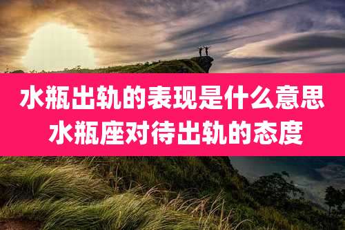 水瓶出轨的表现是什么意思 水瓶座对待出轨的态度