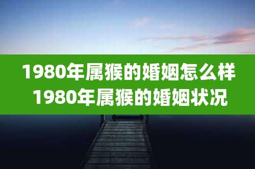 1980年属猴的婚姻怎么样 1980年属猴的婚姻状况